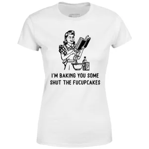 I'm Baking You Some Shut The Fucupcakes - Women's T-Shirt